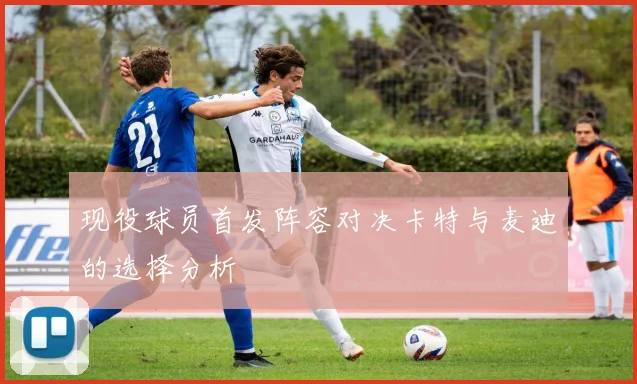 现役球员首发阵容对决卡特与麦迪的选择分析