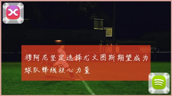 穆阿尼坚定选择尤文图斯期望成为球队锋线核心力量