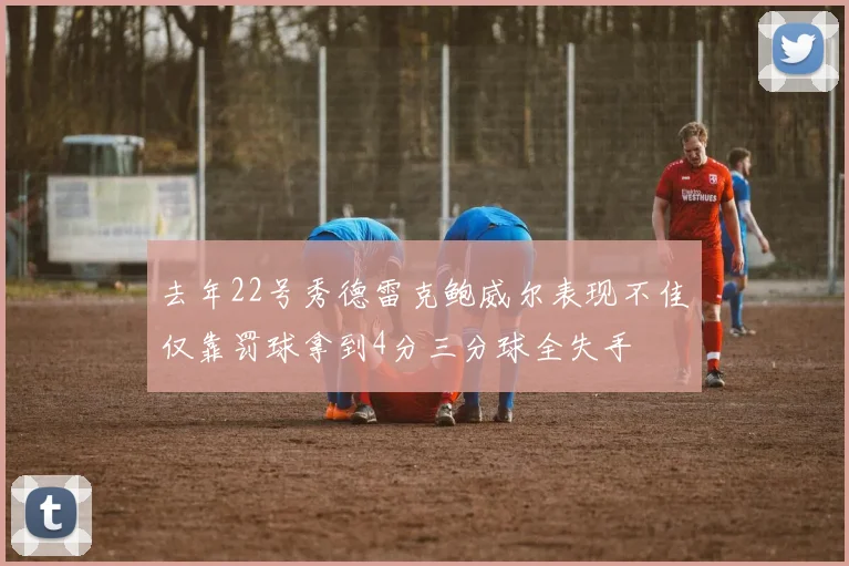 去年22号秀德雷克鲍威尔表现不佳仅靠罚球拿到4分三分球全失手