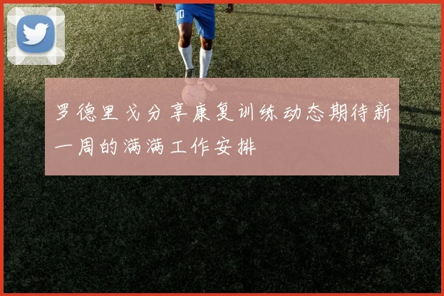 罗德里戈分享康复训练动态期待新一周的满满工作安排