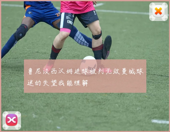 鲁尼谈西汉姆进球被判无效曼城球迷的失望我能理解
