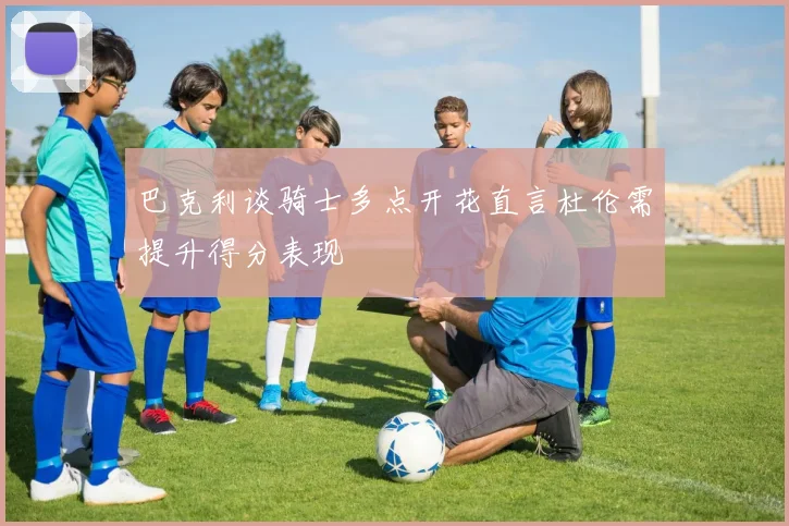 巴克利谈骑士多点开花直言杜伦需提升得分表现