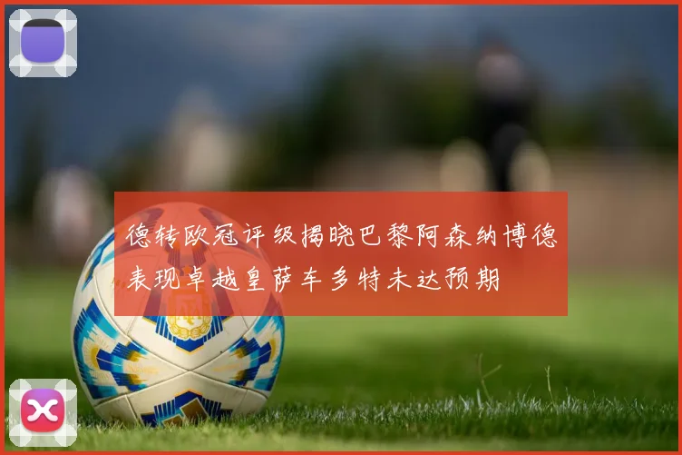德转欧冠评级揭晓巴黎阿森纳博德表现卓越皇萨车多特未达预期
