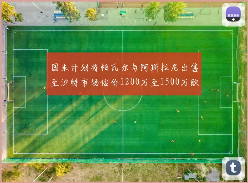 国米计划将帕瓦尔与阿斯拉尼出售至沙特市场估价1200万至1500万欧元