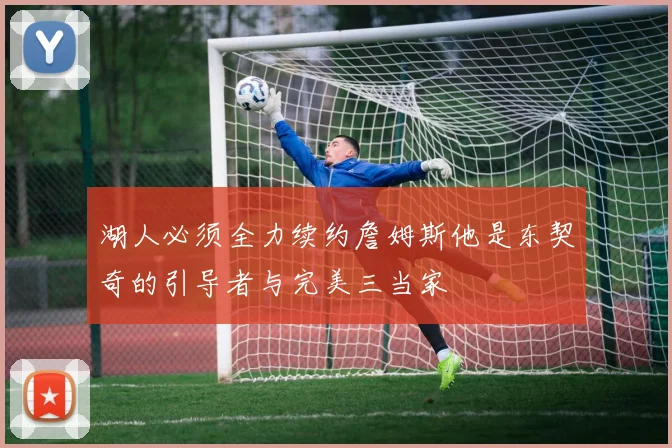 湖人必须全力续约詹姆斯他是东契奇的引导者与完美三当家