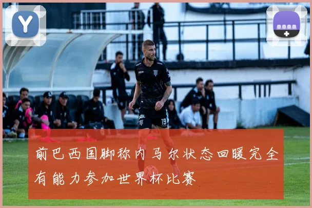 前巴西国脚称内马尔状态回暖完全有能力参加世界杯比赛