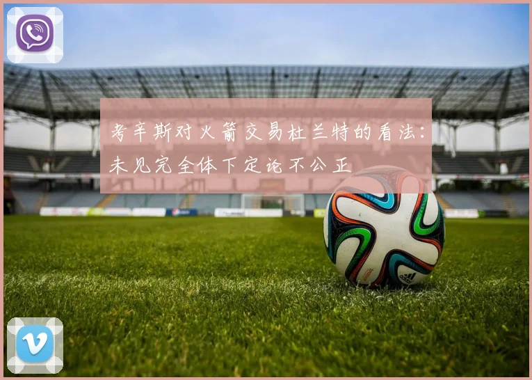 考辛斯对火箭交易杜兰特的看法：未见完全体下定论不公正