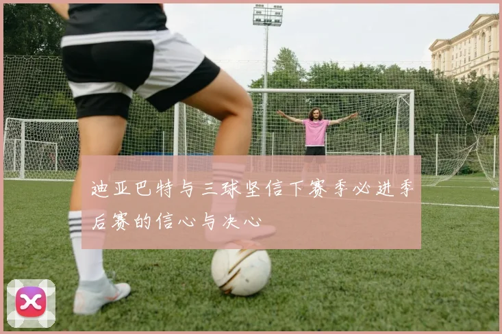 迪亚巴特与三球坚信下赛季必进季后赛的信心与决心