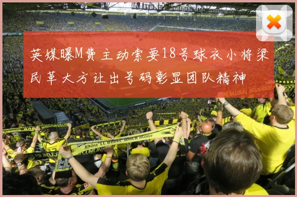 英媒曝M费主动索要18号球衣小将梁民革大方让出号码彰显团队精神