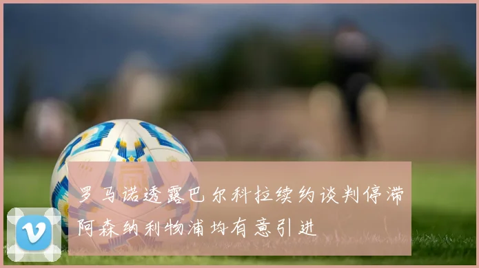 罗马诺透露巴尔科拉续约谈判停滞阿森纳利物浦均有意引进