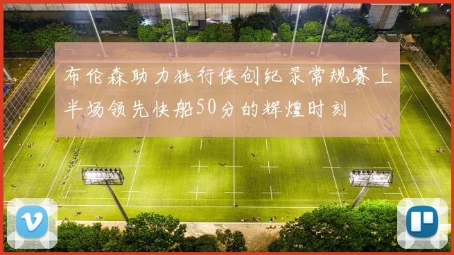 布伦森助力独行侠创纪录常规赛上半场领先快船50分的辉煌时刻