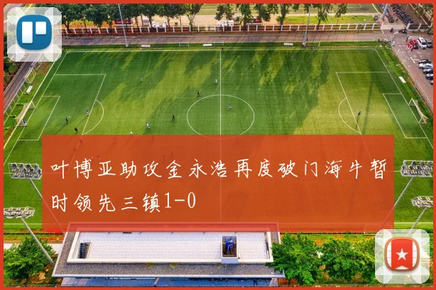 叶博亚助攻金永浩再度破门海牛暂时领先三镇1-0