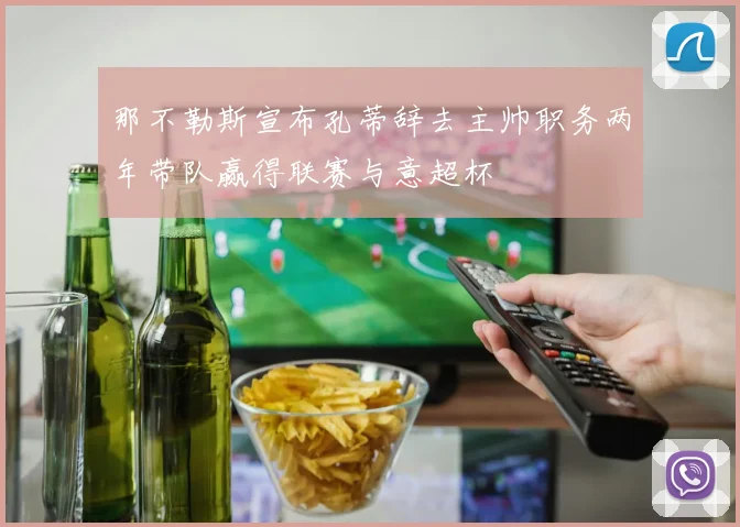 那不勒斯宣布孔蒂辞去主帅职务两年带队赢得联赛与意超杯