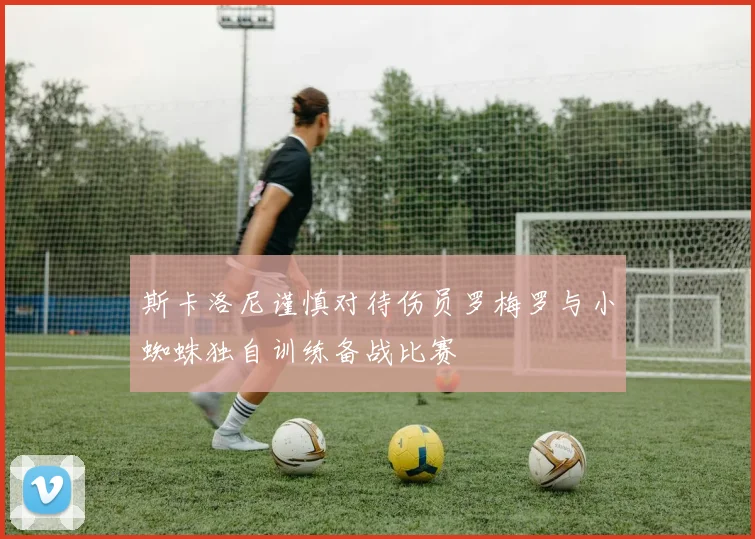 斯卡洛尼谨慎对待伤员罗梅罗与小蜘蛛独自训练备战比赛