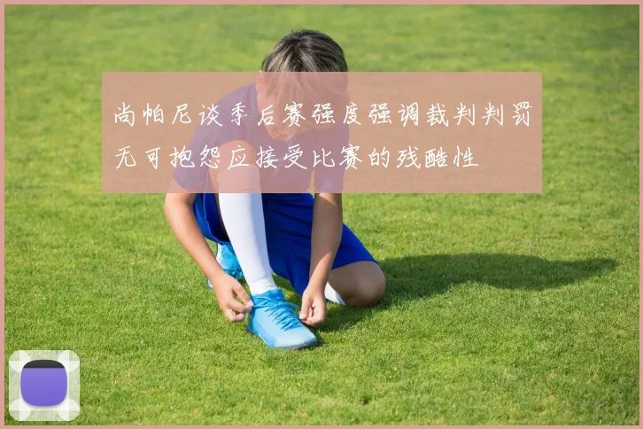 尚帕尼谈季后赛强度强调裁判判罚无可抱怨应接受比赛的残酷性