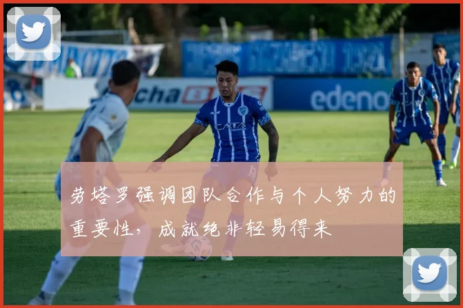 劳塔罗强调团队合作与个人努力的重要性，成就绝非轻易得来