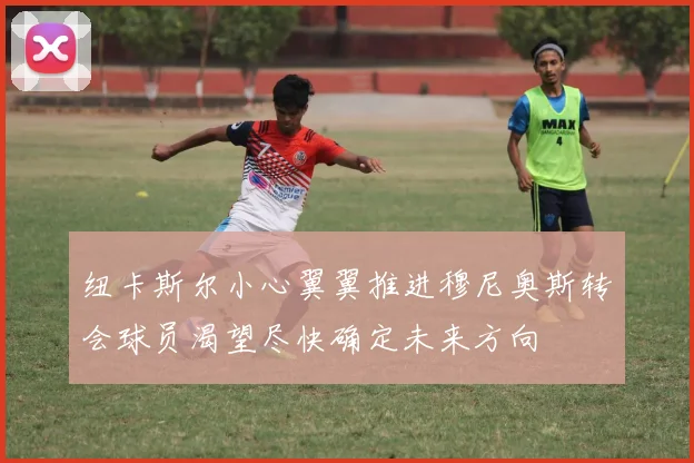 纽卡斯尔小心翼翼推进穆尼奥斯转会球员渴望尽快确定未来方向