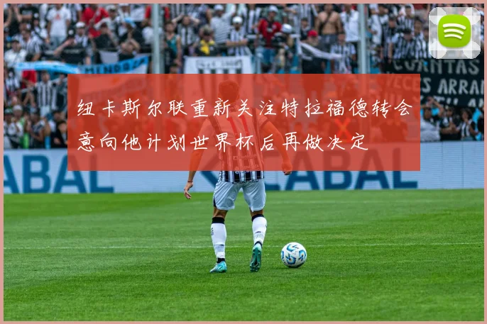 纽卡斯尔联重新关注特拉福德转会意向他计划世界杯后再做决定