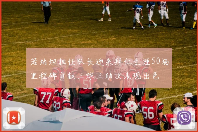 若纳坦担任队长迎来拜仁生涯50场里程碑贡献三球三助攻表现出色