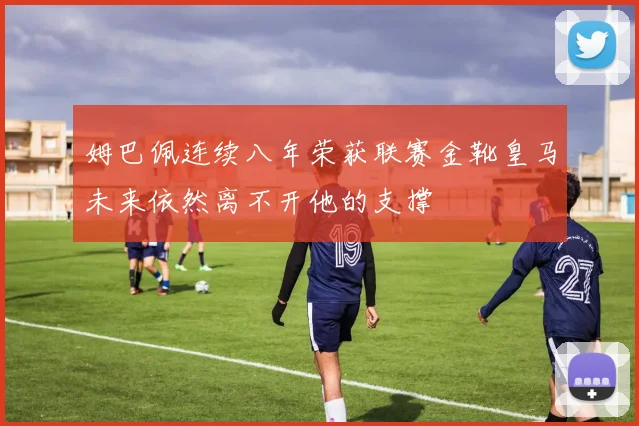 姆巴佩连续八年荣获联赛金靴皇马未来依然离不开他的支撑