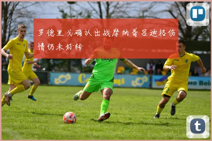 罗德里戈确认出战摩纳哥吕迪格伤情仍未好转