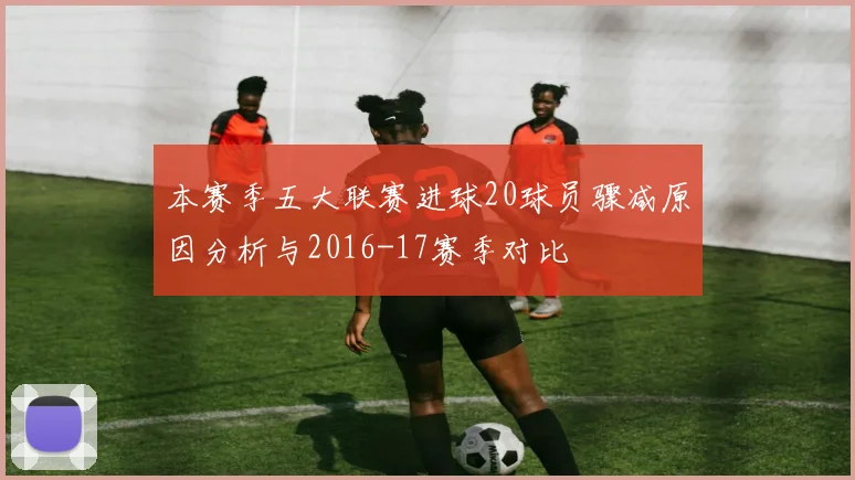 本赛季五大联赛进球20球员骤减原因分析与2016-17赛季对比