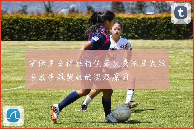 富保罗分析独行侠若交易浓眉失败或成夺冠契机的深层原因